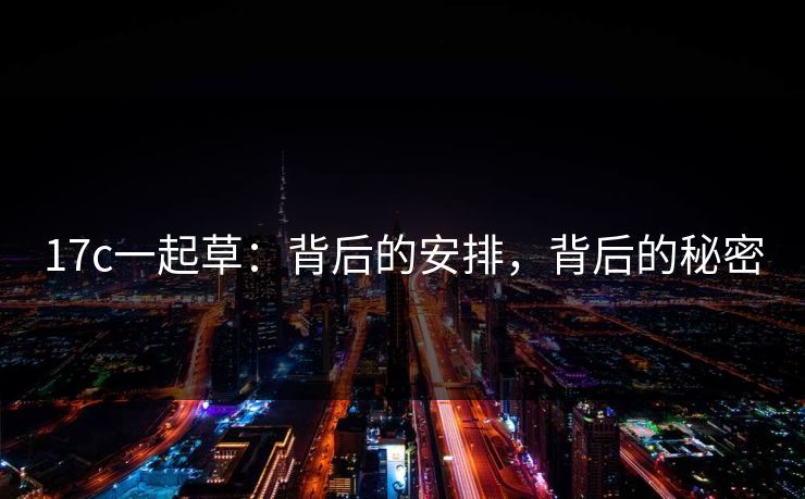 17c一起草：背后的安排，背后的秘密