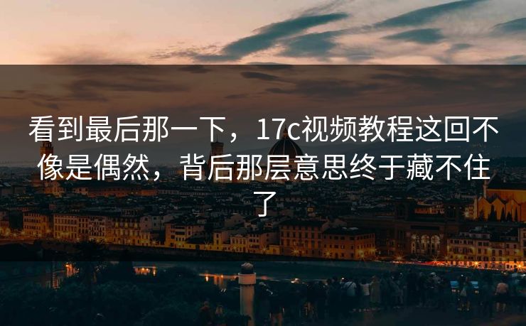 看到最后那一下，17c视频教程这回不像是偶然，背后那层意思终于藏不住了