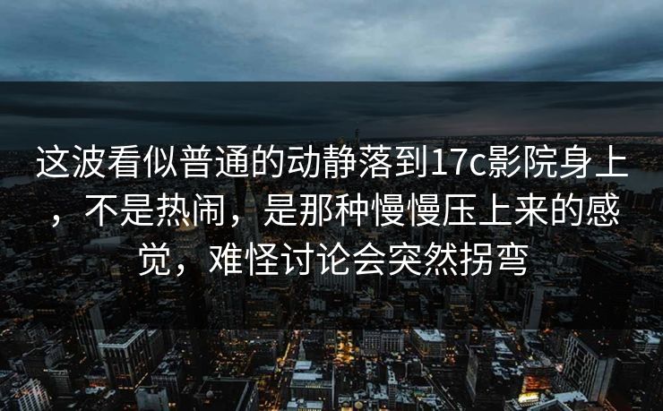 这波看似普通的动静落到17c影院身上,不是热闹,是那种慢慢压上来的感觉,难怪讨论会突然拐弯 这波看似普通的动静落到17c影院身上,不是热闹,是那种慢慢压上来的感觉,难怪讨论会突然拐弯