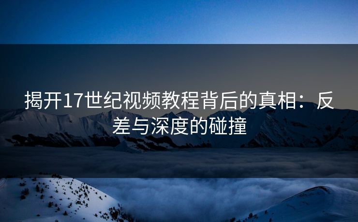 揭开17世纪视频教程背后的真相：反差与深度的碰撞