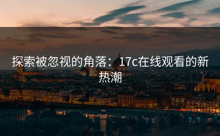 探索被忽视的角落:17c在线观看的新热潮 探索被忽视的角落:17c在线观看的新热潮