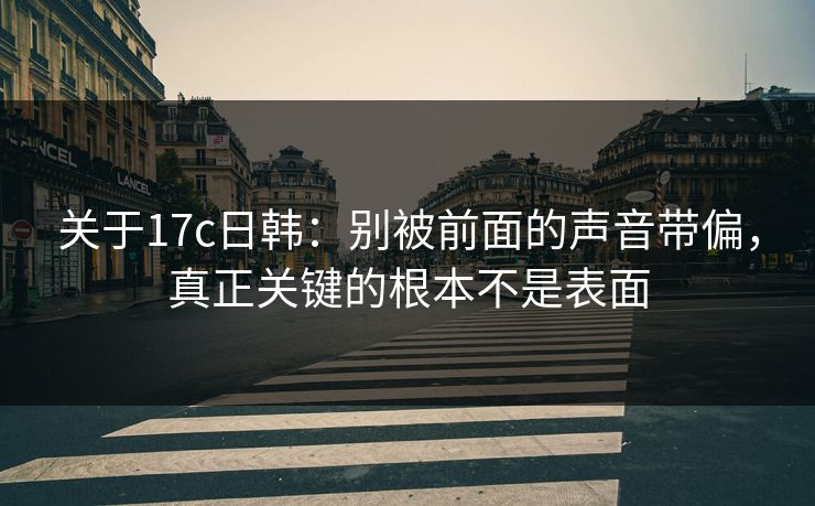 关于17c日韩:别被前面的声音带偏,真正关键的根本不是表面 关于17c日韩:别被前面的声音带偏,真正关键的根本不是表面