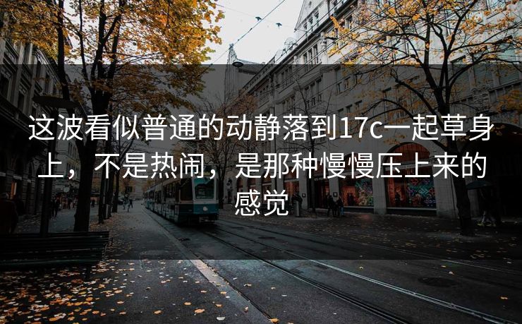 这波看似普通的动静落到17c一起草身上,不是热闹,是那种慢慢压上来的感觉 这波看似普通的动静落到17c一起草身上,不是热闹,是那种慢慢压上来的感觉