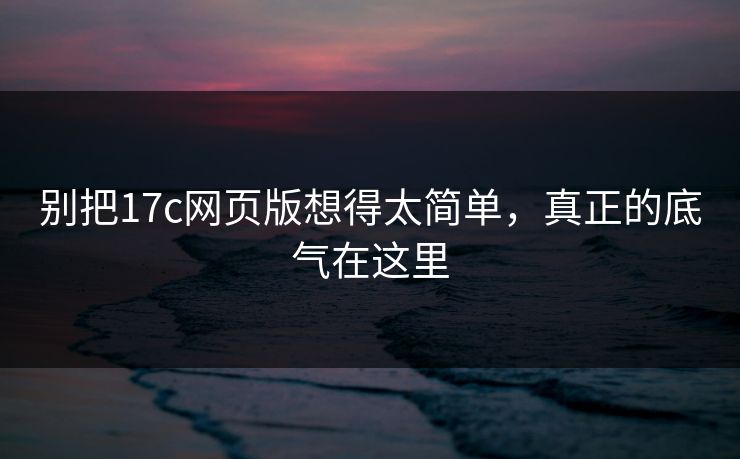 别把17c网页版想得太简单,真正的底气在这里 别把17c网页版想得太简单,真正的底气在这里