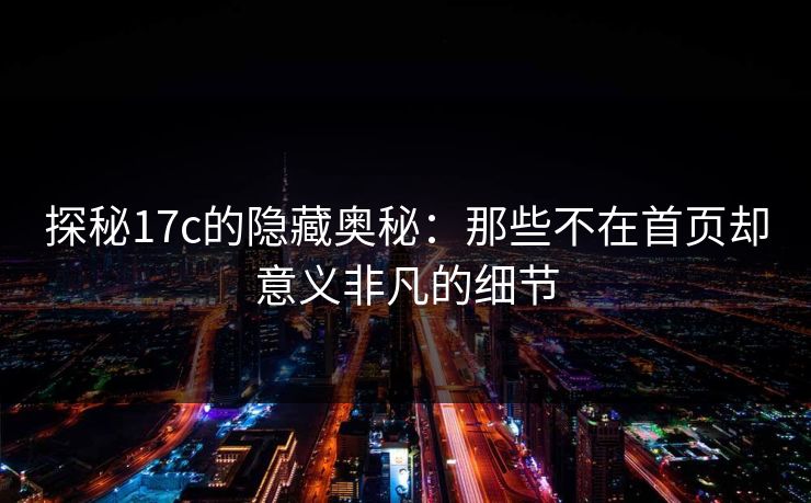 探秘17c的隐藏奥秘:那些不在首页却意义非凡的细节 探秘17c的隐藏奥秘:那些不在首页却意义非凡的细节