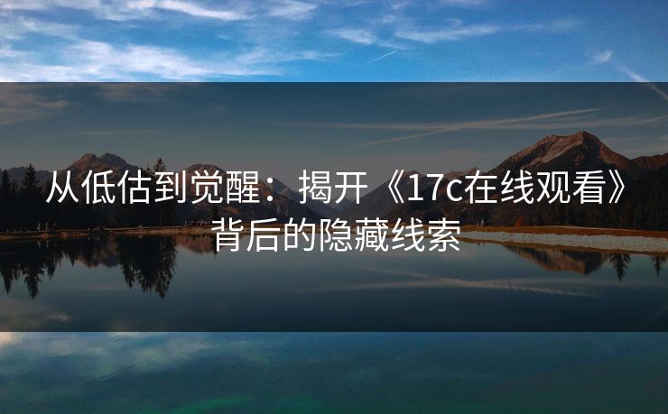 从低估到觉醒:揭开《17c在线观看》背后的隐藏线索 从低估到觉醒:揭开《17c在线观看》背后的隐藏线索